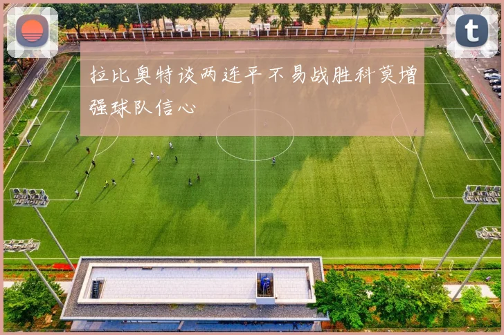 拉比奥特谈两连平不易战胜科莫增强球队信心