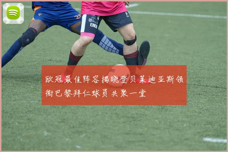 欧冠最佳阵容揭晓登贝莱迪亚斯领衔巴黎拜仁球员共聚一堂