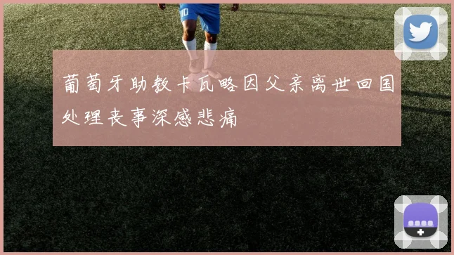 葡萄牙助教卡瓦略因父亲离世回国处理丧事深感悲痛