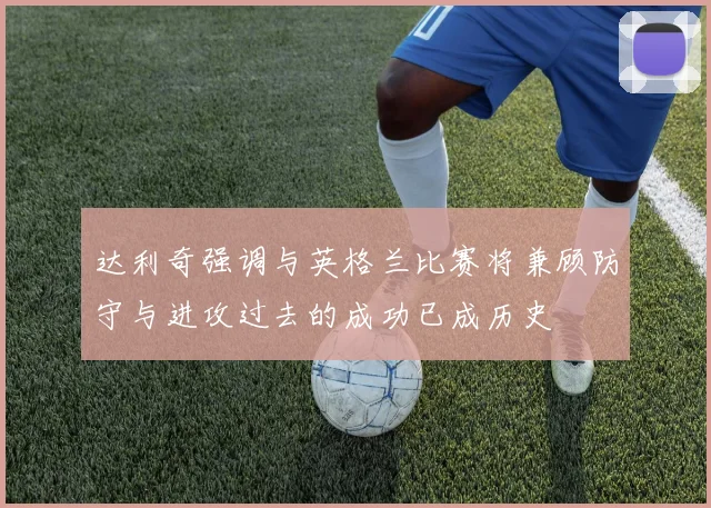 达利奇强调与英格兰比赛将兼顾防守与进攻过去的成功已成历史