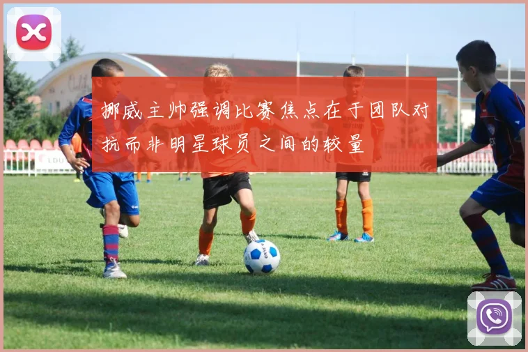 挪威主帅强调比赛焦点在于团队对抗而非明星球员之间的较量