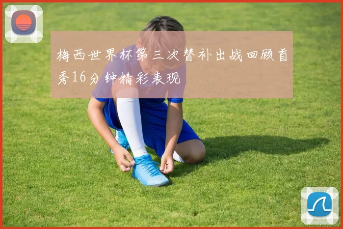 梅西世界杯第三次替补出战回顾首秀16分钟精彩表现