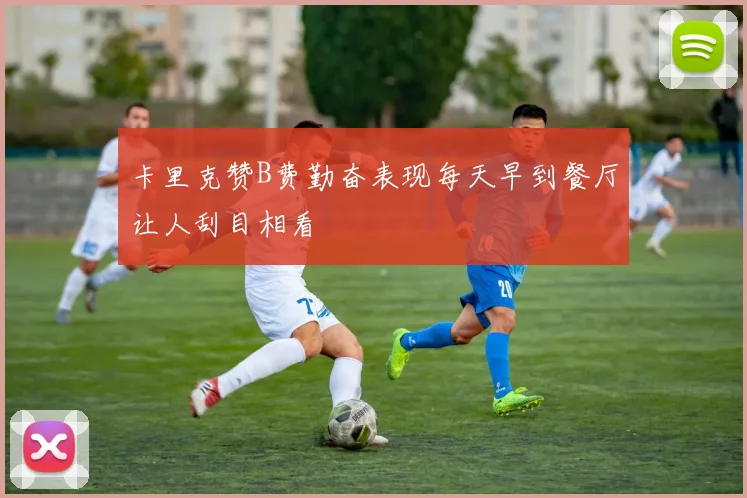 卡里克赞B费勤奋表现每天早到餐厅让人刮目相看