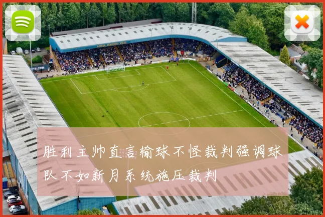 胜利主帅直言输球不怪裁判强调球队不如新月系统施压裁判