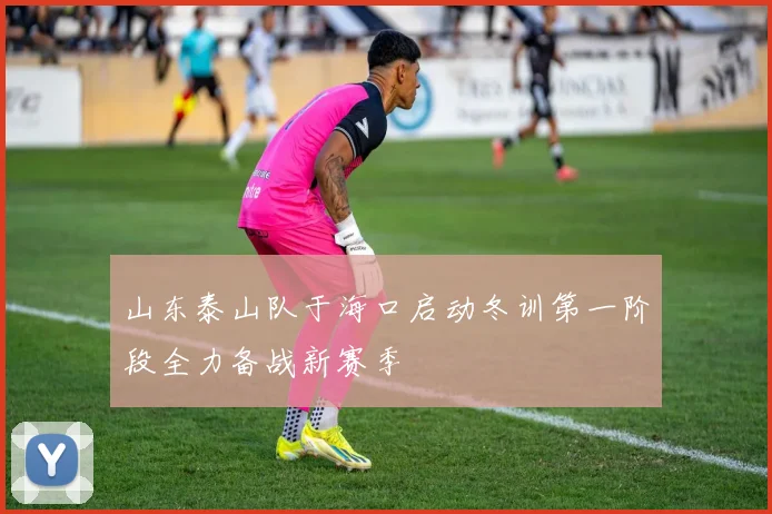 山东泰山队于海口启动冬训第一阶段全力备战新赛季