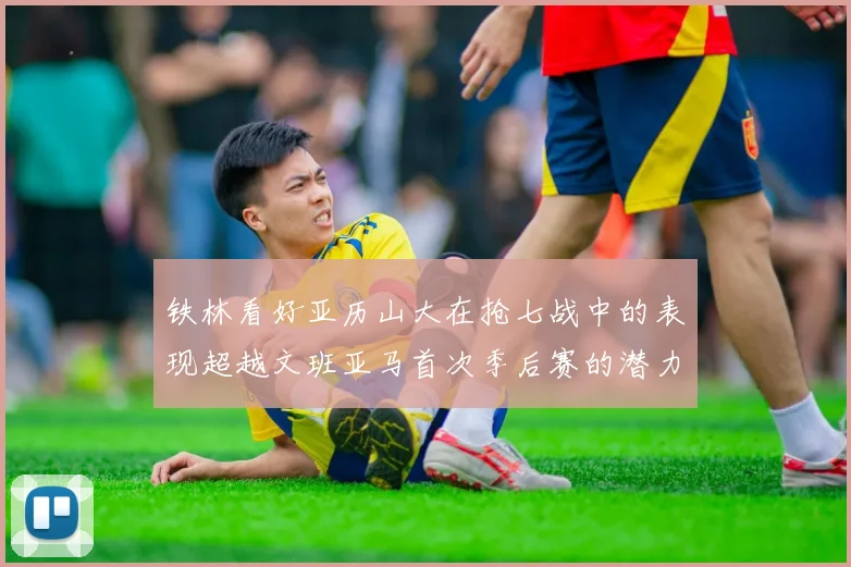 铁林看好亚历山大在抢七战中的表现超越文班亚马首次季后赛的潜力