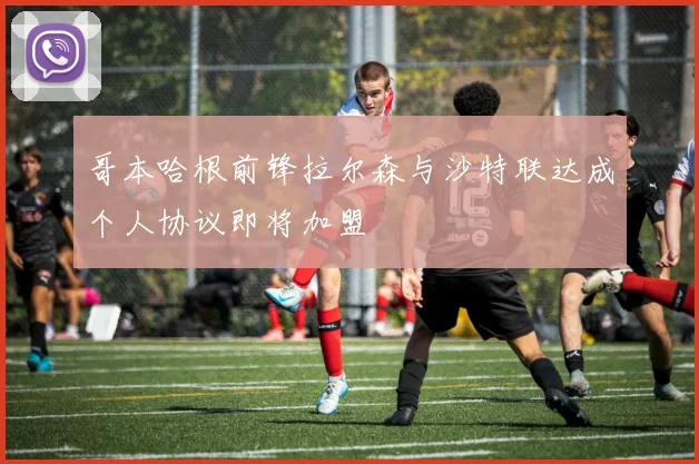 哥本哈根前锋拉尔森与沙特联达成个人协议即将加盟