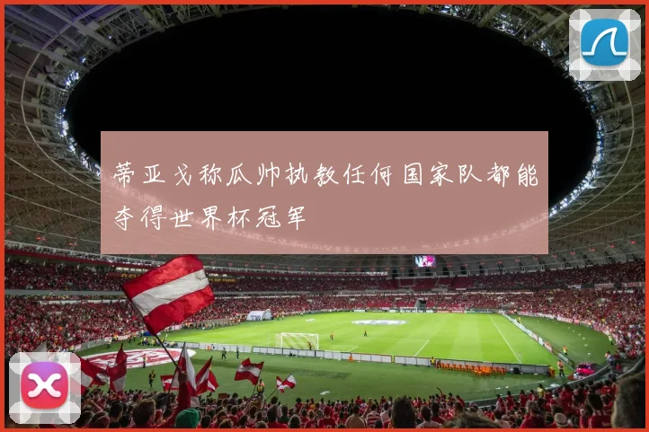 蒂亚戈称瓜帅执教任何国家队都能夺得世界杯冠军