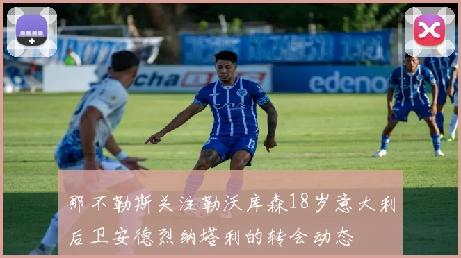 那不勒斯关注勒沃库森18岁意大利后卫安德烈纳塔利的转会动态