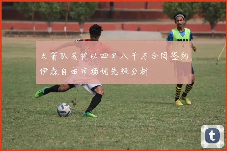 火箭队或将以四年八千万合同签约伊森自由市场优先级分析