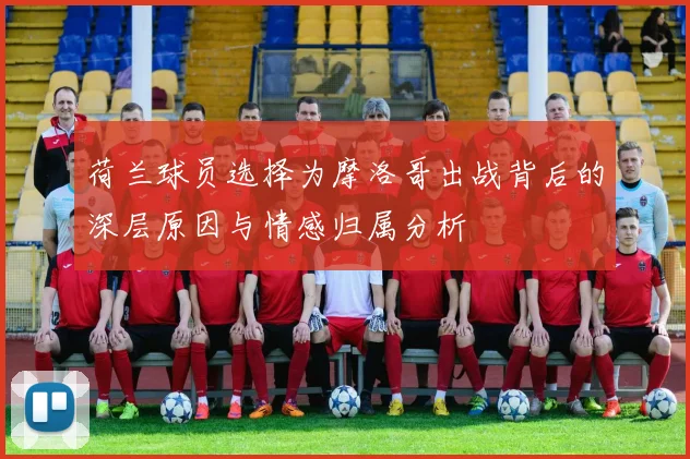 荷兰球员选择为摩洛哥出战背后的深层原因与情感归属分析