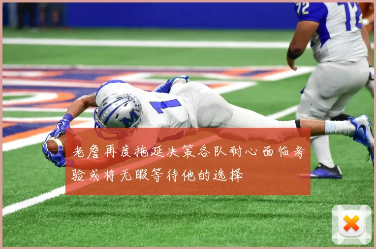 老詹再度拖延决策各队耐心面临考验或将无暇等待他的选择