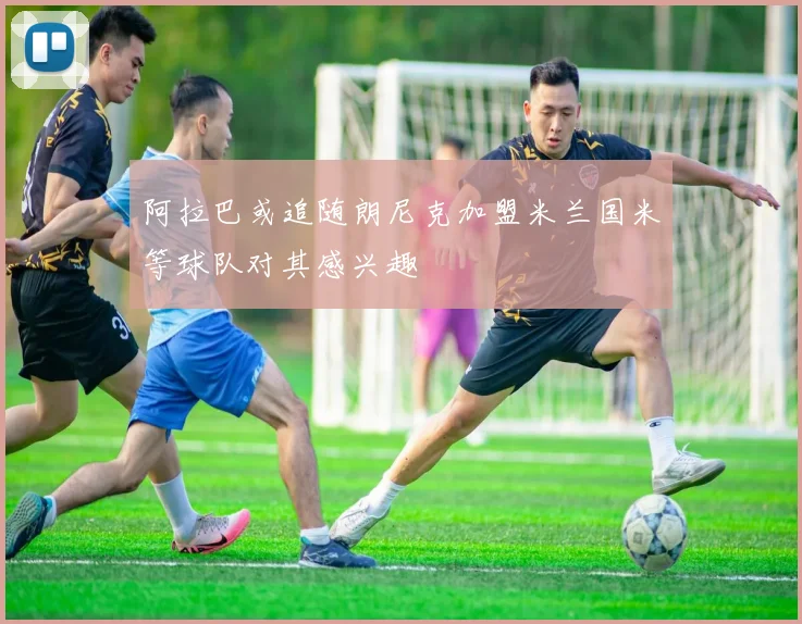 阿拉巴或追随朗尼克加盟米兰国米等球队对其感兴趣