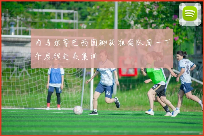 内马尔等巴西国脚获准离队周一下午启程赴美集训