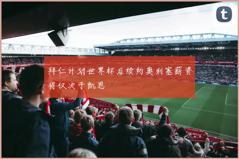 拜仁计划世界杯后续约奥利塞薪资将仅次于凯恩