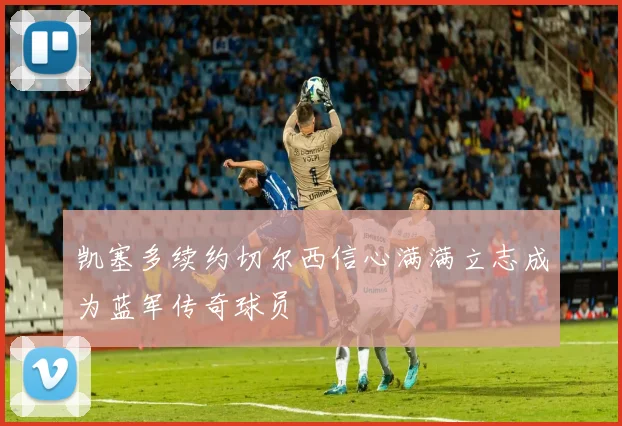 凯塞多续约切尔西信心满满立志成为蓝军传奇球员