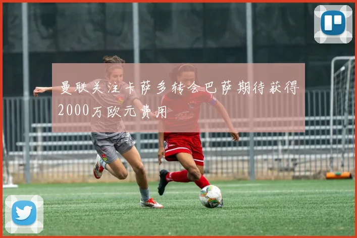 曼联关注卡萨多转会巴萨期待获得2000万欧元费用