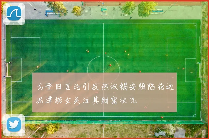 戈登旧言论引发热议锡安频陷花边泥潭捞女关注其财富状况