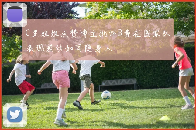 C罗姐姐点赞博主批评B费在国家队表现差劲如同隐身人