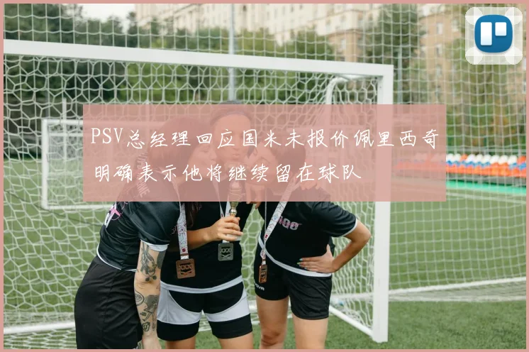 PSV总经理回应国米未报价佩里西奇明确表示他将继续留在球队