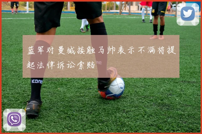 蓝军对曼城接触马帅表示不满将提起法律诉讼索赔