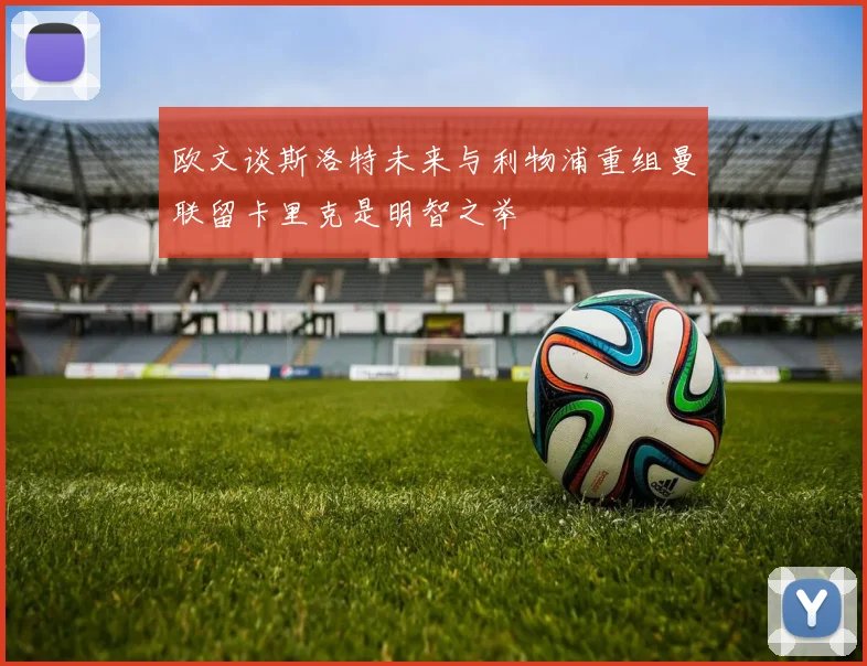 欧文谈斯洛特未来与利物浦重组曼联留卡里克是明智之举