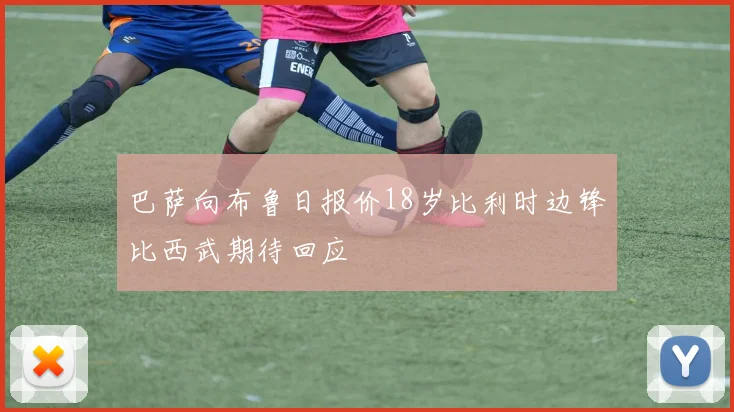巴萨向布鲁日报价18岁比利时边锋比西武期待回应