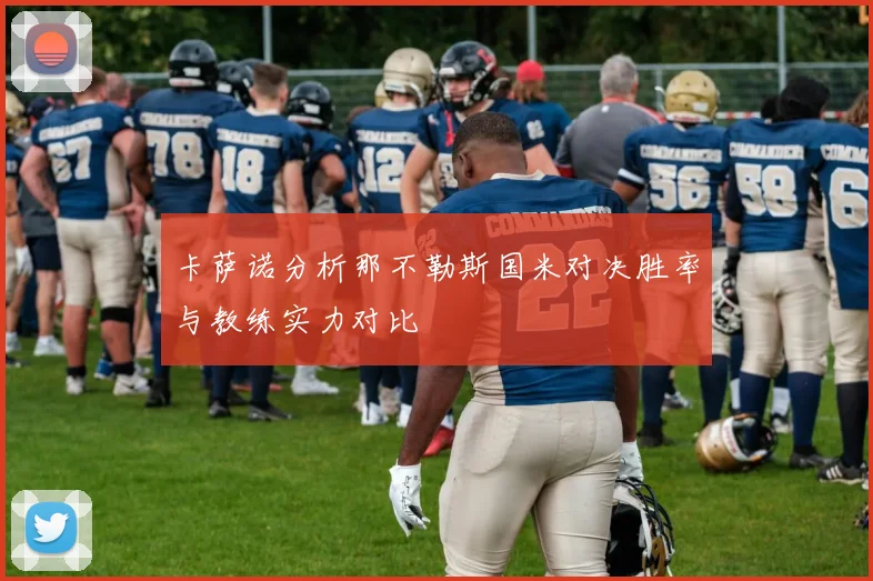 卡萨诺分析那不勒斯国米对决胜率与教练实力对比