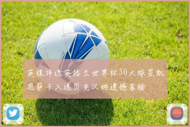 英媒评选英格兰世界杯30大球星凯恩萨卡入选贝克汉姆遗憾落榜
