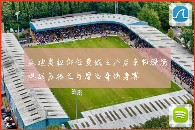 瓜迪奥拉卸任曼城主帅后亲临现场观战苏格兰与摩洛哥热身赛