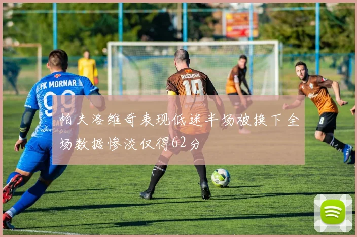 帕夫洛维奇表现低迷半场被换下全场数据惨淡仅得62分