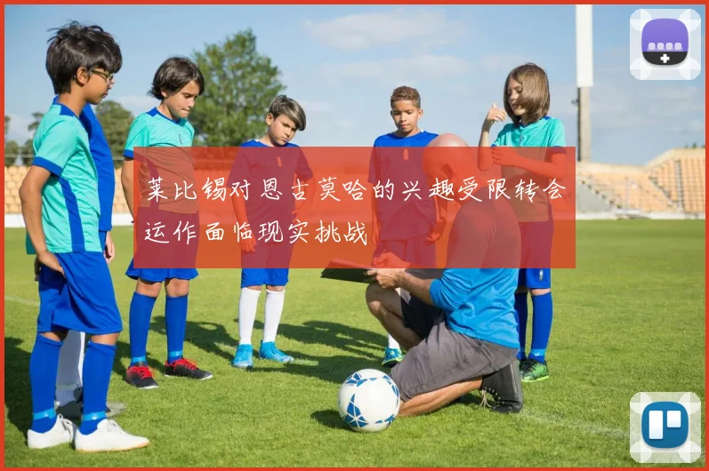 莱比锡对恩古莫哈的兴趣受限转会运作面临现实挑战