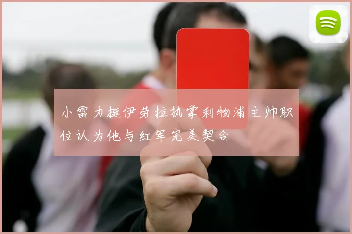 小雷力挺伊劳拉执掌利物浦主帅职位认为他与红军完美契合