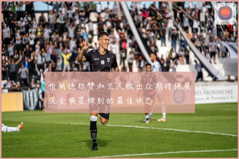 伦纳德称赞加兰天赋出众期待他展现全明星级别的最佳状态