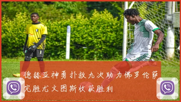 德赫亚神勇扑救九次助力佛罗伦萨完胜尤文图斯收获胜利