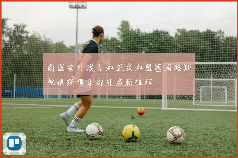 前国安外援古加正式加盟塞浦路斯帕福斯俱乐部开启新征程