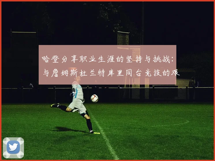 哈登分享职业生涯的坚持与挑战：与詹姆斯杜兰特库里同台竞技的艰辛