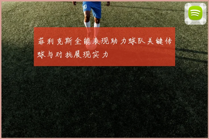 菲利克斯全能表现助力球队关键传球与对抗展现实力