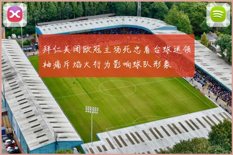 拜仁关闭欧冠主场死忠看台球迷领袖痛斥焰火行为影响球队形象